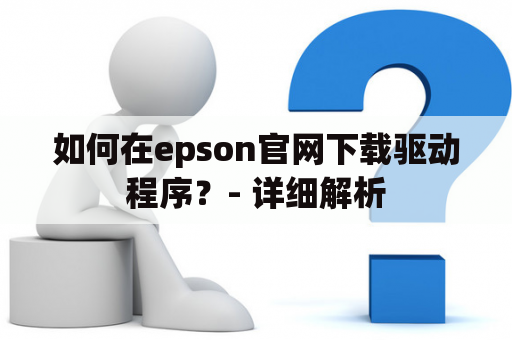 如何在epson官网下载驱动程序？- 详细解析