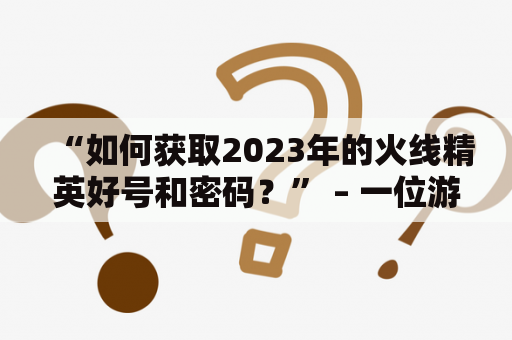 “如何获取2023年的火线精英好号和密码？” – 一位游戏玩家的困惑