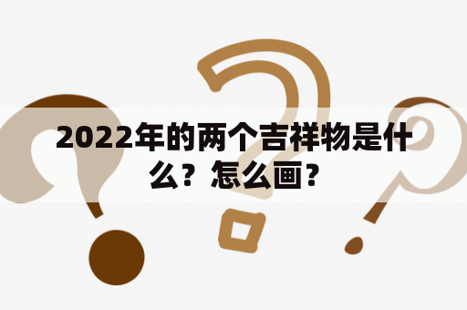 2022年的两个吉祥物是什么？怎么画？