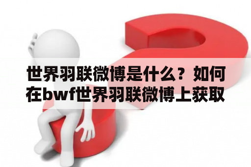 世界羽联微博是什么？如何在bwf世界羽联微博上获取最新的羽毛球赛事和新闻？