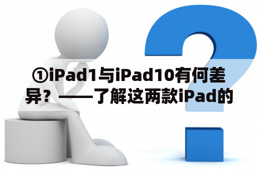 ①iPad1与iPad10有何差异？——了解这两款iPad的区别