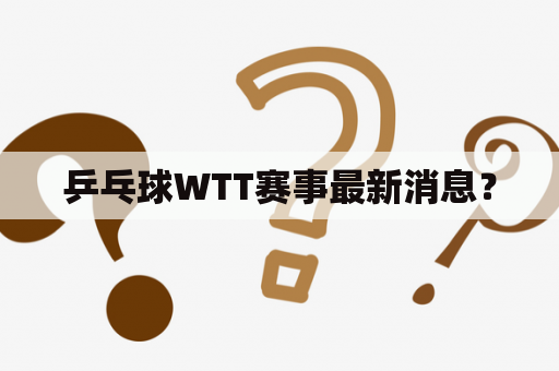 乒乓球WTT赛事最新消息？