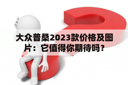 大众普桑2023款价格及图片：它值得你期待吗？