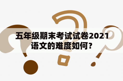 五年级期末考试试卷2021语文的难度如何？