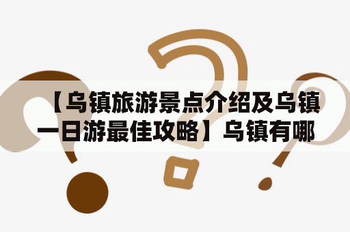 【乌镇旅游景点介绍及乌镇一日游最佳攻略】乌镇有哪些著名景点？如何安排一日游最佳行程？