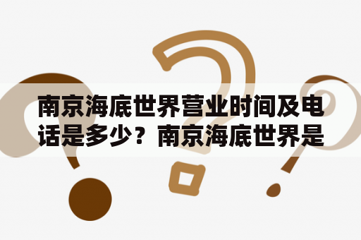 南京海底世界营业时间及电话是多少？南京海底世界是一个集海洋动物展示、科普教育和娱乐休闲为一体的海洋主题乐园。如果您想来此游玩，首先需要了解南京海底世界的营业时间及电话。