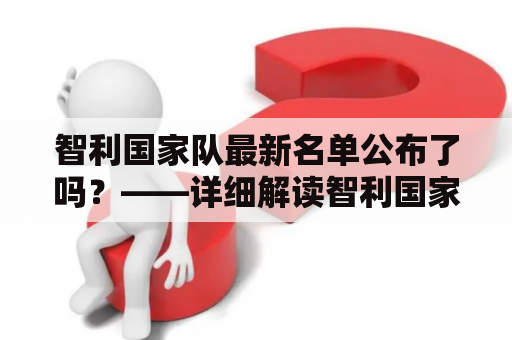 智利国家队最新名单公布了吗？——详细解读智利国家队最新名单