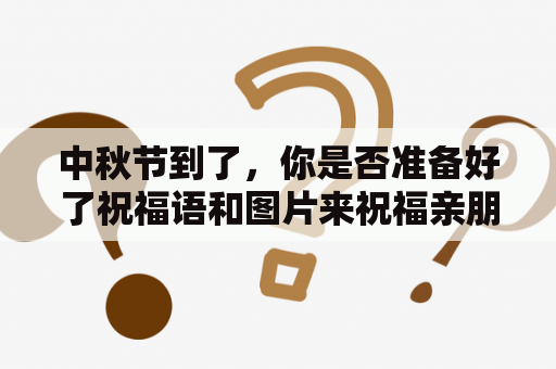 中秋节到了，你是否准备好了祝福语和图片来祝福亲朋好友呢？如果还没有，不要担心，本文将为您提供2021中秋节祝福语及2021中秋节祝福语图片大全。让我们一起来看看吧！