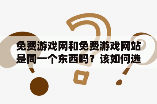 免费游戏网和免费游戏网站是同一个东西吗？该如何选择可靠的免费游戏网？