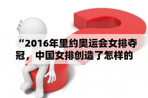 “2016年里约奥运会女排夺冠，中国女排创造了怎样的历史？”