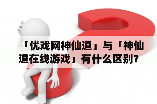 「优戏网神仙道」与「神仙道在线游戏」有什么区别？