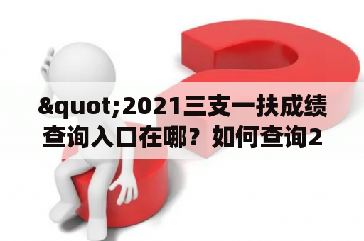 "2021三支一扶成绩查询入口在哪？如何查询2021三支一扶成绩？"