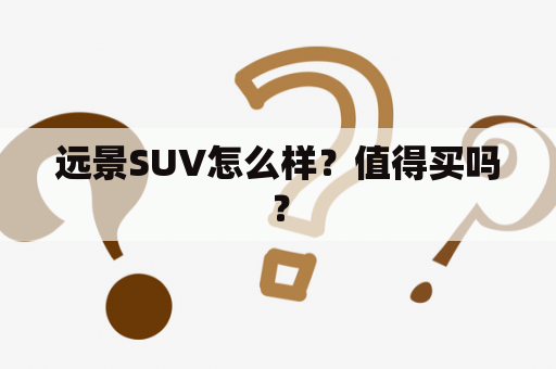 远景SUV怎么样？值得买吗？