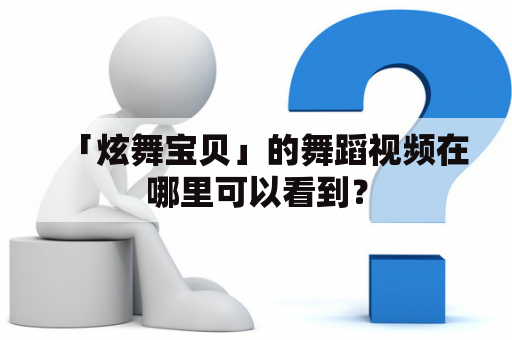 「炫舞宝贝」的舞蹈视频在哪里可以看到？