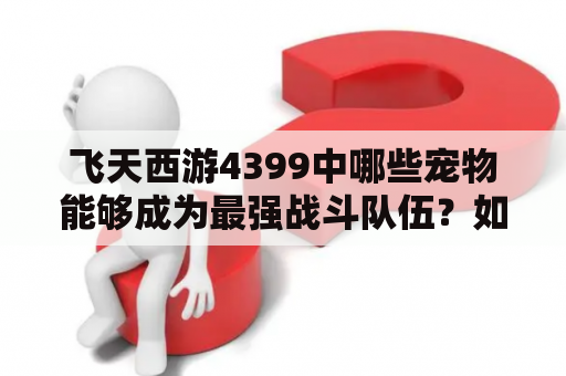 飞天西游4399中哪些宠物能够成为最强战斗队伍？如何通过飞天西游宠物图鉴加强宠物实力？