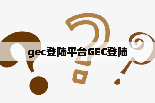 gec登陆平台GEC登陆