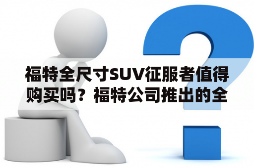 福特全尺寸SUV征服者值得购买吗？福特公司推出的全尺寸SUV征服者自上市以来，备受人们的关注。这款SUV不仅拥有激情四溢的外观，而且内部配置也非常丰富。那么，福特全尺寸SUV征服者真的值得购买吗？下面我们来详细了解一下。