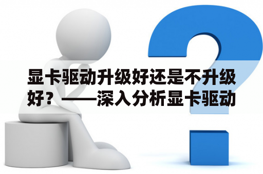 显卡驱动升级好还是不升级好？——深入分析显卡驱动升级利弊