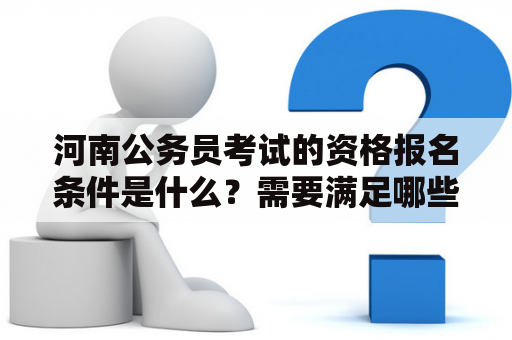 河南公务员考试的资格报名条件是什么？需要满足哪些要求？