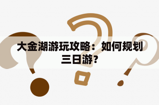 大金湖游玩攻略：如何规划三日游？