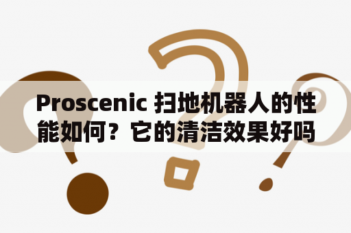 Proscenic 扫地机器人的性能如何？它的清洁效果好吗？