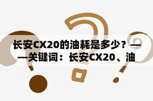 长安CX20的油耗是多少？——关键词：长安CX20、油耗