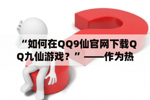 “如何在QQ9仙官网下载QQ九仙游戏？”——作为热门的仙侠类游戏之一，QQ九仙游戏备受玩家喜爱。那么，想要在QQ9仙官网下载QQ九仙游戏该如何操作呢？