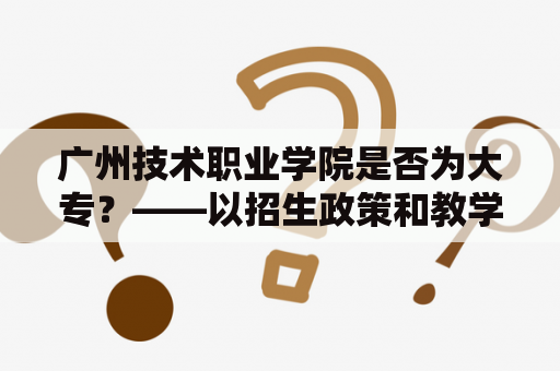 广州技术职业学院是否为大专？——以招生政策和教学内容为例