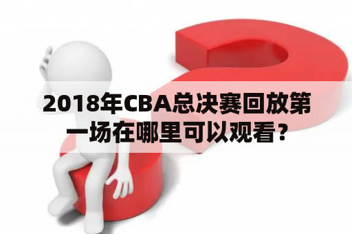 2018年CBA总决赛回放第一场在哪里可以观看？