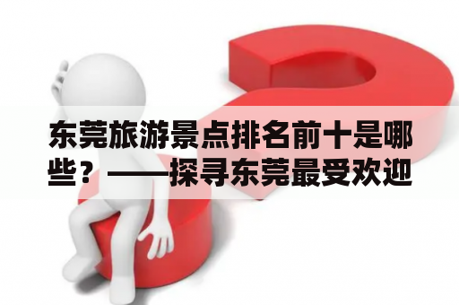 东莞旅游景点排名前十是哪些？——探寻东莞最受欢迎的景点