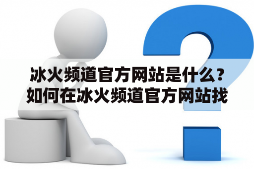 冰火频道官方网站是什么？如何在冰火频道官方网站找到最新的资讯和内容？