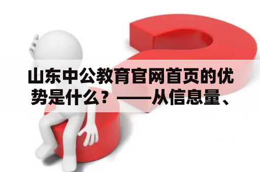 山东中公教育官网首页的优势是什么？——从信息量、用户体验和服务质量三方面分析