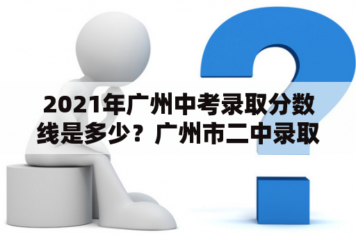 2021年广州中考录取分数线是多少？广州市二中录取分数线是多少？