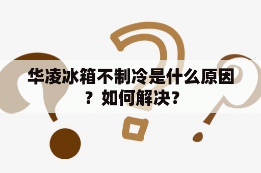 华凌冰箱不制冷是什么原因？如何解决？