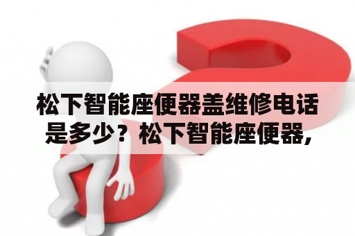 松下智能座便器盖维修电话是多少？松下智能座便器, 松下智能座便器盖, 维修电话