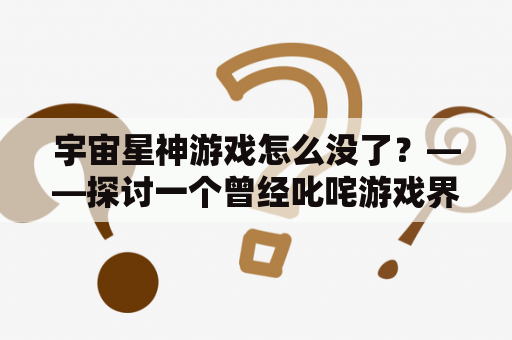 宇宙星神游戏怎么没了？——探讨一个曾经叱咤游戏界的伟大游戏的前世今生