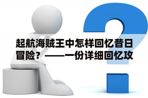 起航海贼王中怎样回忆昔日冒险？——一份详细回忆攻略