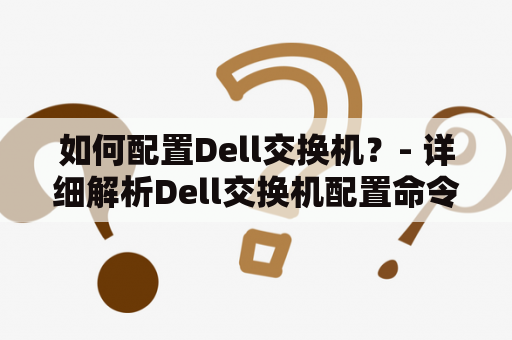 如何配置Dell交换机？- 详细解析Dell交换机配置命令及步骤