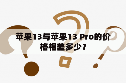 苹果13与苹果13 Pro的价格相差多少？