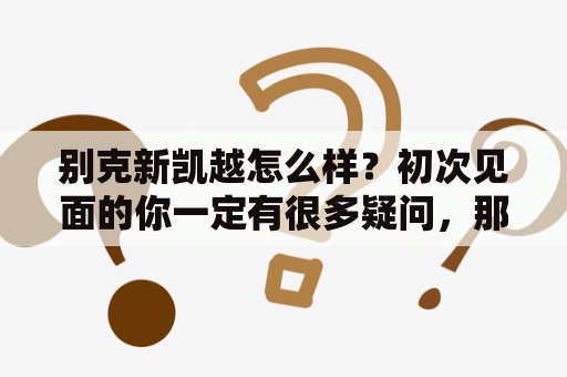 别克新凯越怎么样？初次见面的你一定有很多疑问，那我们就来一一解答吧！