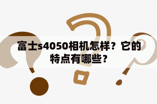 富士s4050相机怎样？它的特点有哪些？