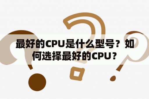 最好的CPU是什么型号？如何选择最好的CPU？