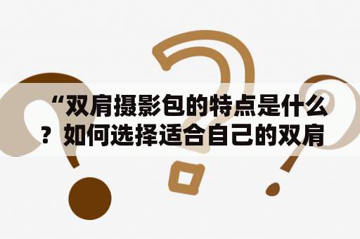 “双肩摄影包的特点是什么？如何选择适合自己的双肩摄影包？”