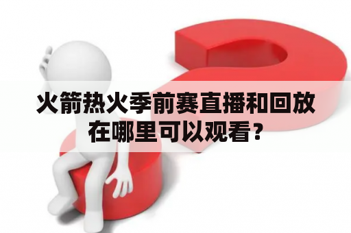 火箭热火季前赛直播和回放在哪里可以观看？