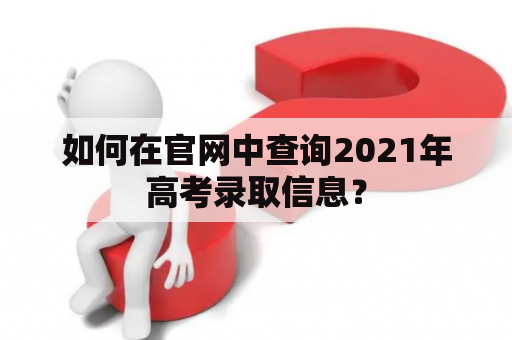 如何在官网中查询2021年高考录取信息？