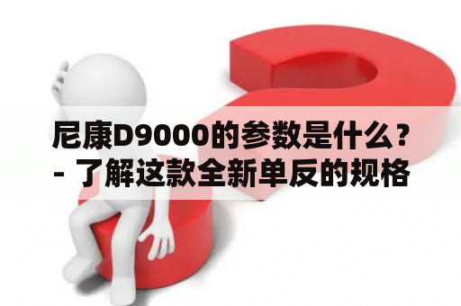 尼康D9000的参数是什么？- 了解这款全新单反的规格详情