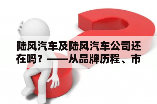 陆风汽车及陆风汽车公司还在吗？——从品牌历程、市场表现和未来规划三方面探讨