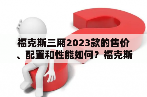 福克斯三厢2023款的售价、配置和性能如何？福克斯三厢、福克斯三厢2023款