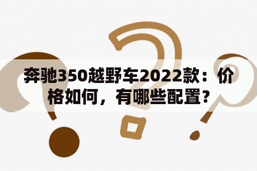 奔驰350越野车2022款：价格如何，有哪些配置？