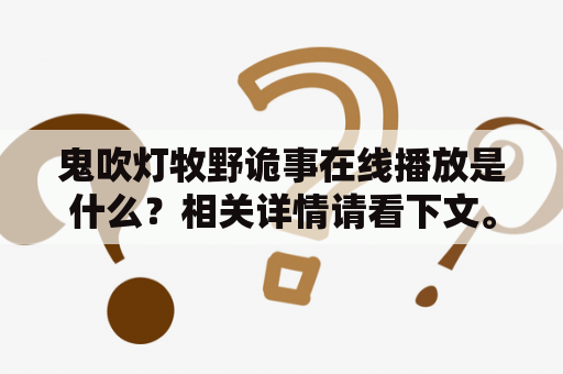 鬼吹灯牧野诡事在线播放是什么？相关详情请看下文。鬼吹灯牧野诡事是近年来备受瞩目的一部网剧，其吸引了众多观众的关注。在这部网剧中，主角胡八一与伙伴们一起探寻了一系列诡异事件，让人不禁猜测，这些背后是否有其它的玄机？